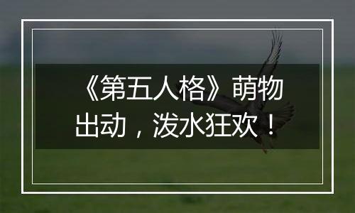 《第五人格》萌物出动，泼水狂欢！