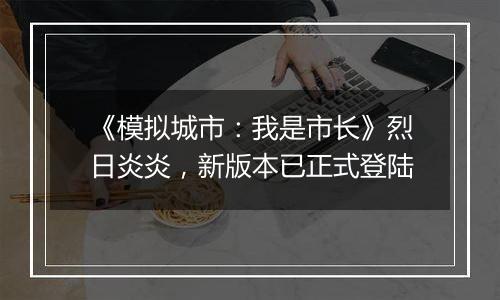 《模拟城市：我是市长》烈日炎炎，新版本已正式登陆