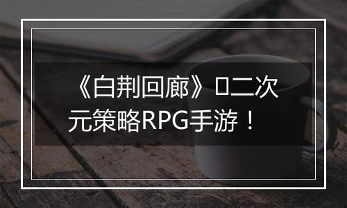 《白荆回廊》​二次元策略RPG手游！