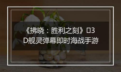 《拂晓：胜利之刻》​3D舰灵弹幕即时海战手游