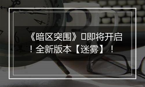 《暗区突围》​即将开启！全新版本【迷雾】！