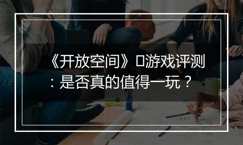 《开放空间》​游戏评测：是否真的值得一玩？