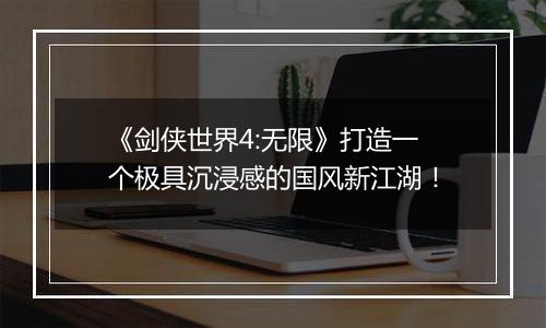 《剑侠世界4:无限》打造一个极具沉浸感的国风新江湖！