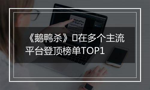 《鹅鸭杀》​在多个主流平台登顶榜单TOP1