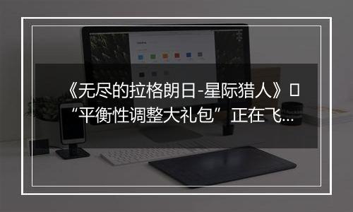 《无尽的拉格朗日-星际猎人》​“平衡性调整大礼包”正在飞来！