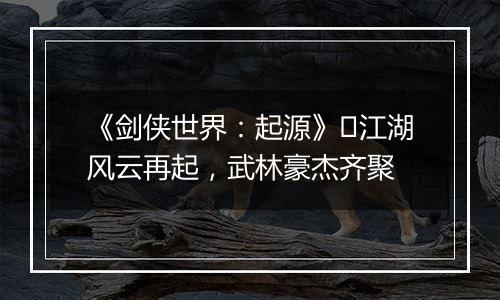 《剑侠世界：起源》​江湖风云再起，武林豪杰齐聚