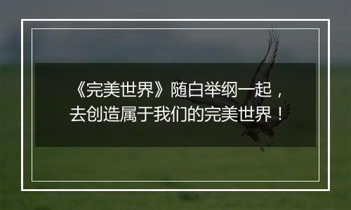 《完美世界》随白举纲一起，去创造属于我们的完美世界！