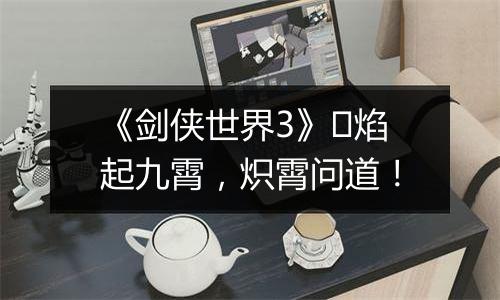 《剑侠世界3》​焰起九霄，炽霄问道！