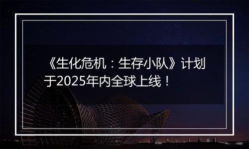 《生化危机：生存小队》计划于2025年内全球上线！