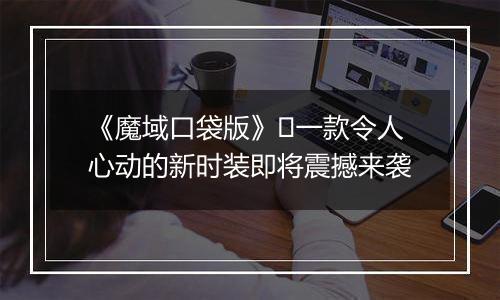 《魔域口袋版》​一款令人心动的新时装即将震撼来袭