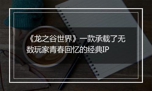 《龙之谷世界》一款承载了无数玩家青春回忆的经典IP