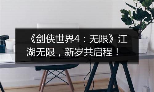 《剑侠世界4：无限》江湖无限，新岁共启程！