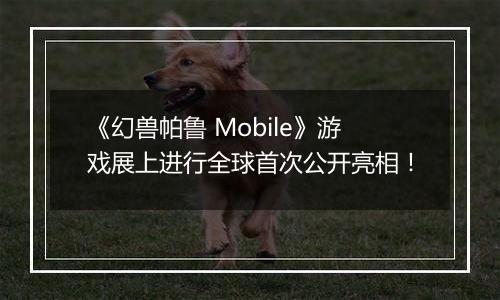 《幻兽帕鲁 Mobile》游戏展上进行全球首次公开亮相！