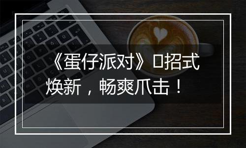 《蛋仔派对》​招式焕新，畅爽爪击！