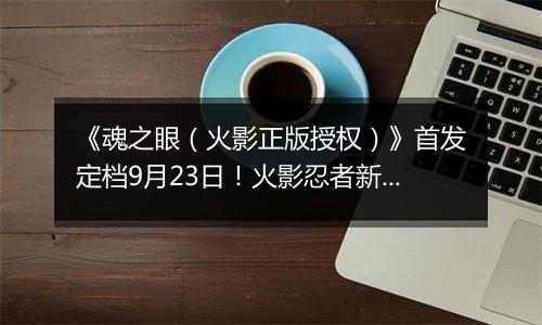 《魂之眼（火影正版授权）》首发定档9月23日！火影忍者新对决！