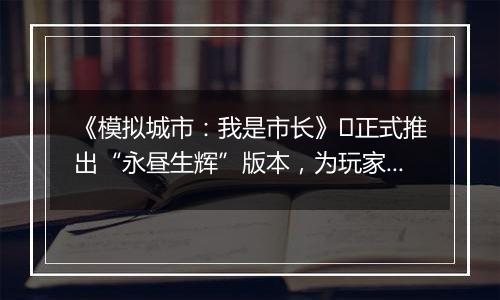 《模拟城市：我是市长》​正式推出“永昼生辉”版本，为玩家们带来全新的赛季