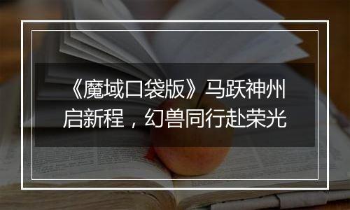 《魔域口袋版》马跃神州启新程，幻兽同行赴荣光