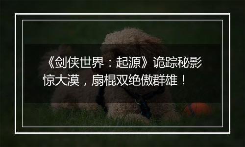 《剑侠世界：起源》诡踪秘影惊大漠，扇棍双绝傲群雄！