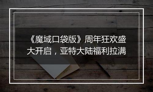 《魔域口袋版》周年狂欢盛大开启，亚特大陆福利拉满