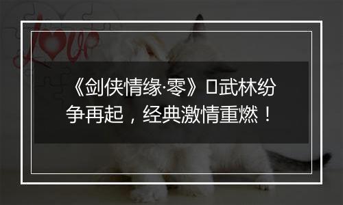 《剑侠情缘·零》​武林纷争再起，经典激情重燃！