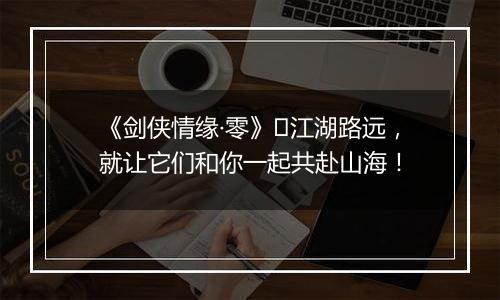 《剑侠情缘·零》​江湖路远，就让它们和你一起共赴山海！