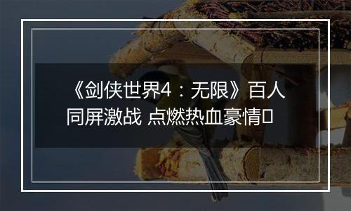 《剑侠世界4：无限》百人同屏激战 点燃热血豪情​