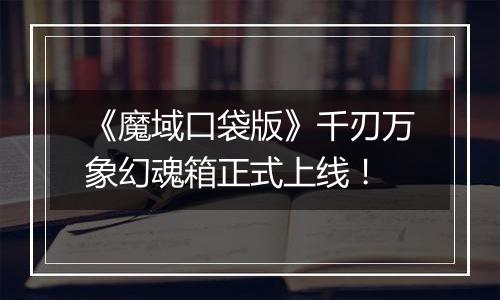 《魔域口袋版》千刃万象幻魂箱正式上线！