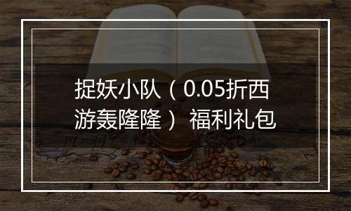 捉妖小队（0.05折西游轰隆隆） 福利礼包