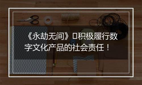 《永劫无间》​积极履行数字文化产品的社会责任！