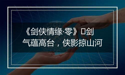 《剑侠情缘·零》​剑气蕴高台，侠影掠山河