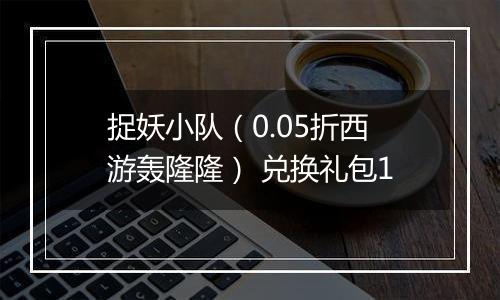捉妖小队（0.05折西游轰隆隆） 兑换礼包1