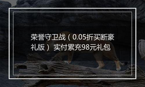 荣誉守卫战（0.05折买断豪礼版） 实付累充98元礼包