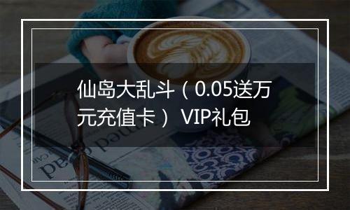 仙岛大乱斗（0.05送万元充值卡） VIP礼包
