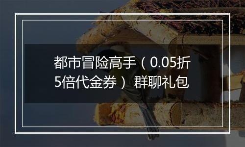 都市冒险高手（0.05折5倍代金券） 群聊礼包