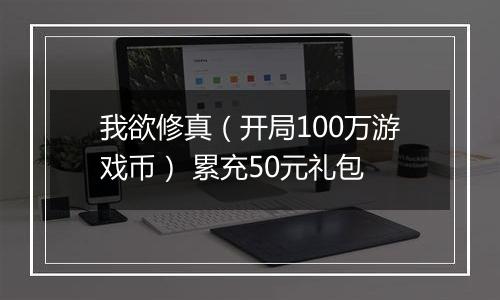 我欲修真（开局100万游戏币） 累充50元礼包