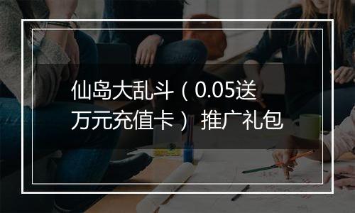 仙岛大乱斗（0.05送万元充值卡） 推广礼包