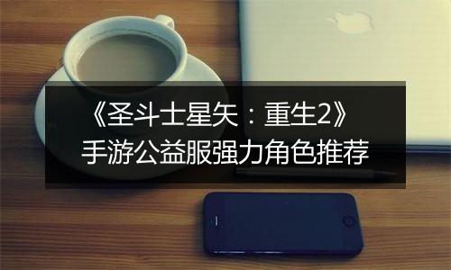 《圣斗士星矢：重生2》手游公益服强力角色推荐