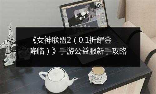 《女神联盟2（0.1折耀金降临）》手游公益服新手攻略