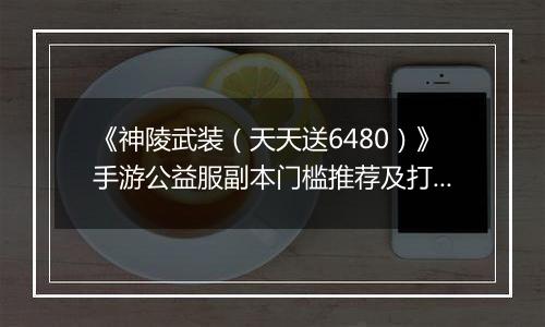 《神陵武装（天天送6480）》手游公益服副本门槛推荐及打法