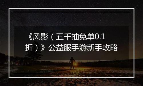《风影（五千抽免单0.1折）》公益服手游新手攻略