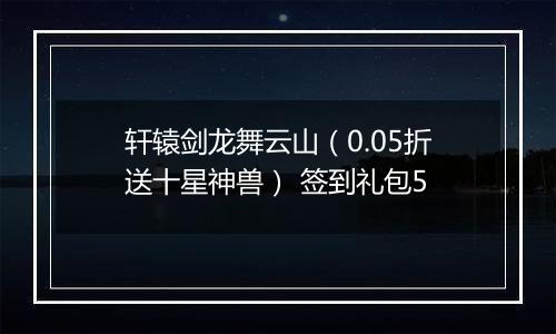 轩辕剑龙舞云山（0.05折送十星神兽） 签到礼包5