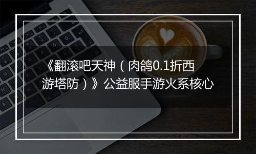 《翻滚吧天神（肉鸽0.1折西游塔防）》公益服手游火系核心