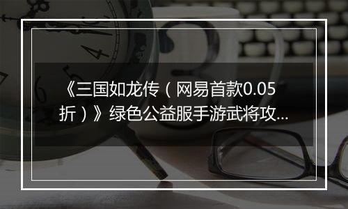 《三国如龙传（网易首款0.05折）》绿色公益服手游武将攻略