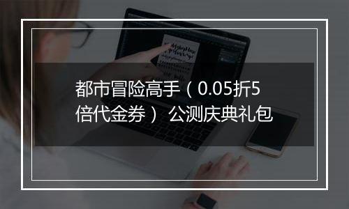 都市冒险高手（0.05折5倍代金券） 公测庆典礼包