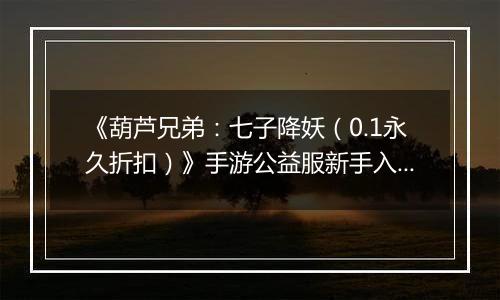 《葫芦兄弟：七子降妖（0.1永久折扣）》手游公益服新手入门攻略