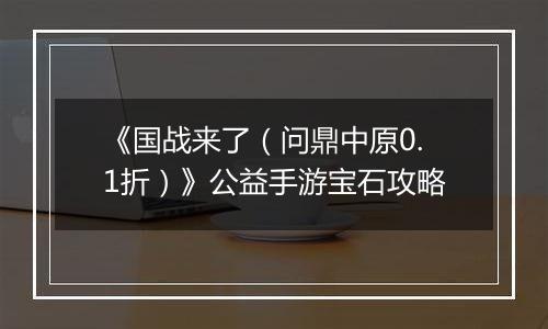《国战来了（问鼎中原0.1折）》公益手游宝石攻略