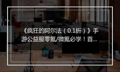 《疯狂的阿尔法（0.1折）》手游公益服零氪/微氪必学！首日集齐332代金券的3步神操作