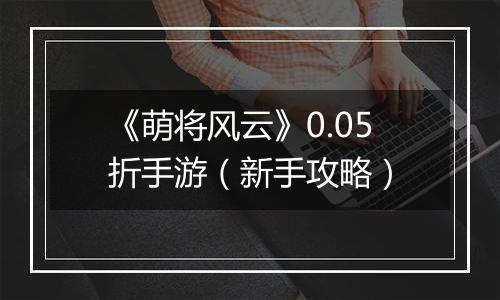 《萌将风云》0.05折手游（新手攻略）