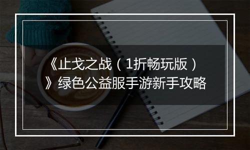 《止戈之战（1折畅玩版）》绿色公益服手游新手攻略