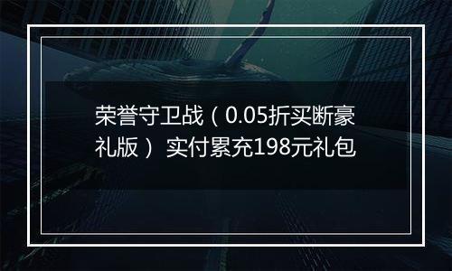 荣誉守卫战（0.05折买断豪礼版） 实付累充198元礼包